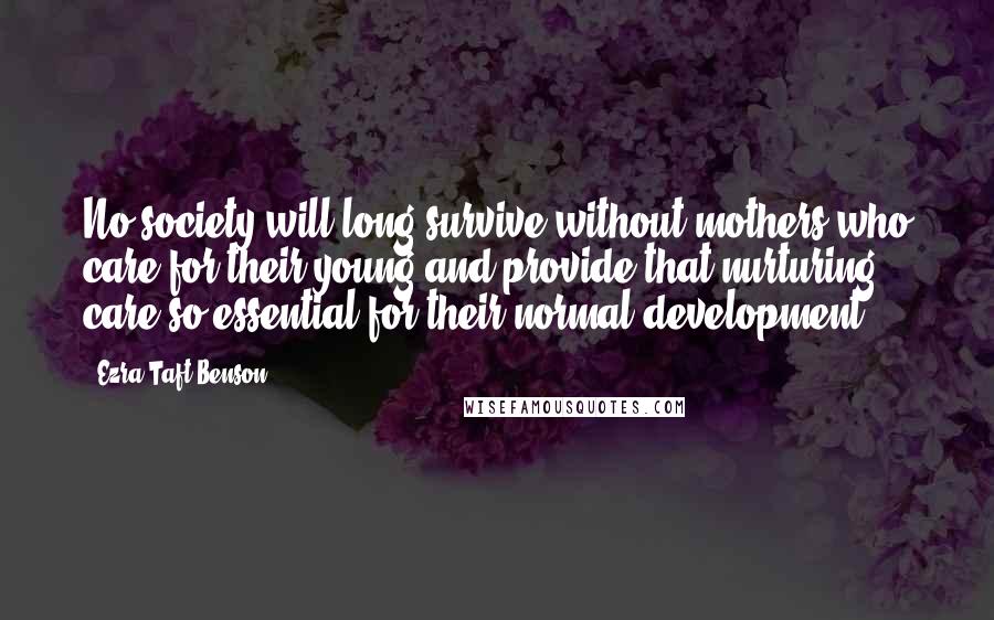 Ezra Taft Benson Quotes: No society will long survive without mothers who care for their young and provide that nurturing care so essential for their normal development.