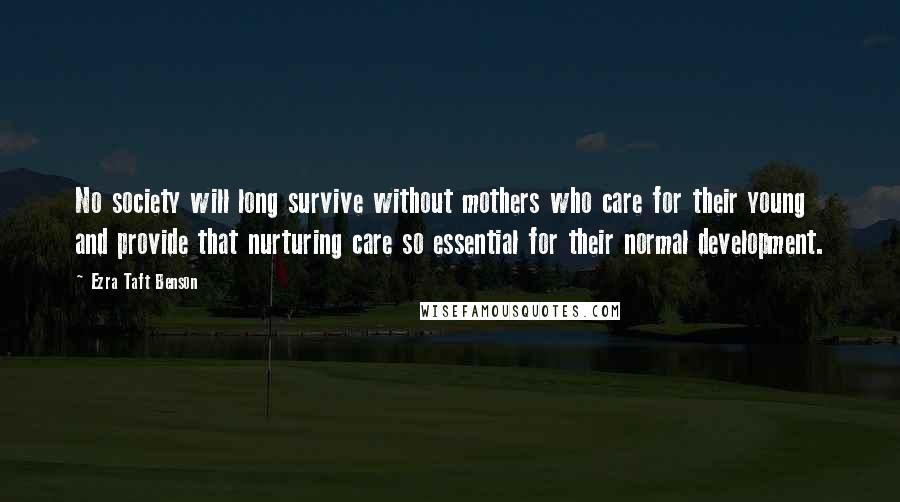 Ezra Taft Benson Quotes: No society will long survive without mothers who care for their young and provide that nurturing care so essential for their normal development.