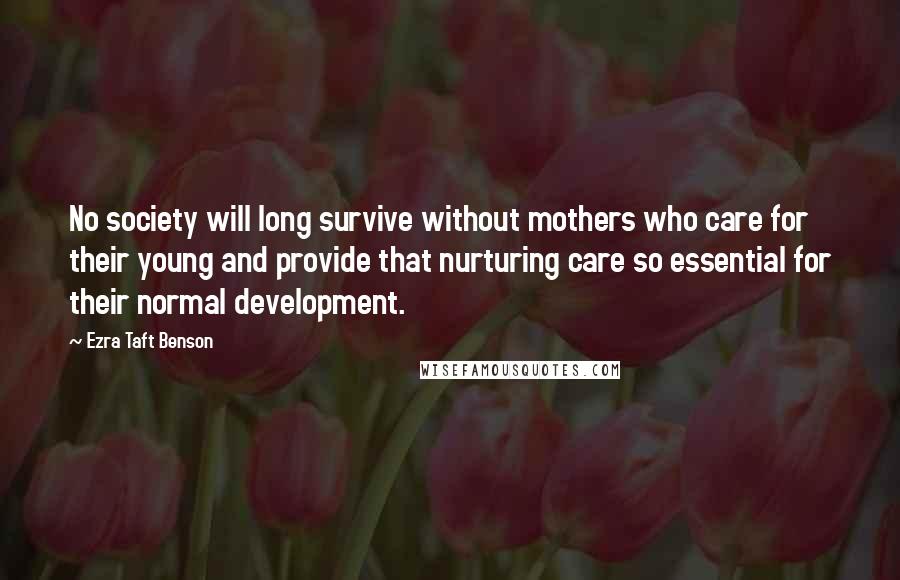 Ezra Taft Benson Quotes: No society will long survive without mothers who care for their young and provide that nurturing care so essential for their normal development.