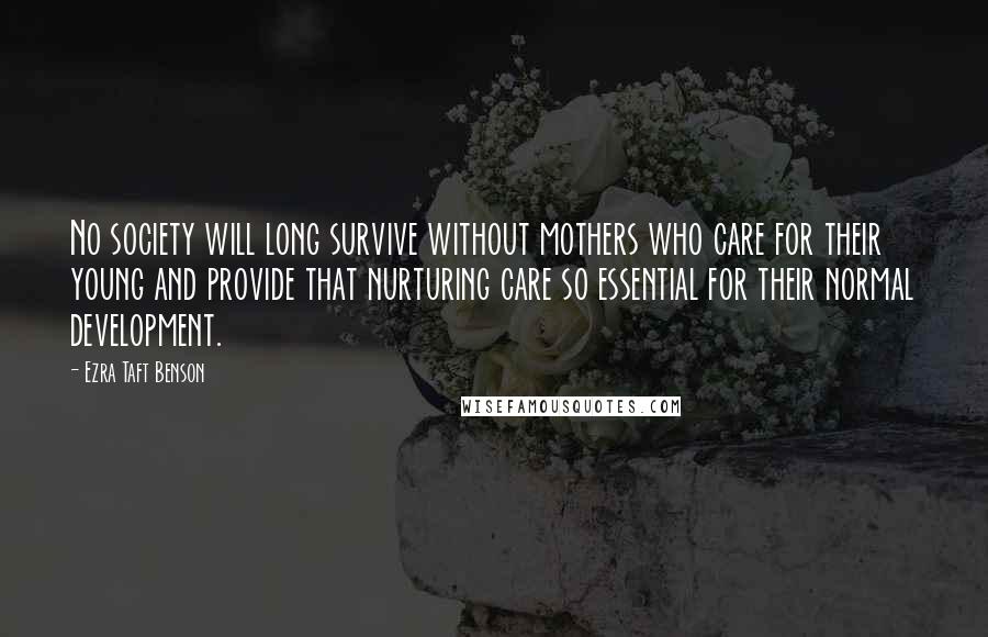 Ezra Taft Benson Quotes: No society will long survive without mothers who care for their young and provide that nurturing care so essential for their normal development.