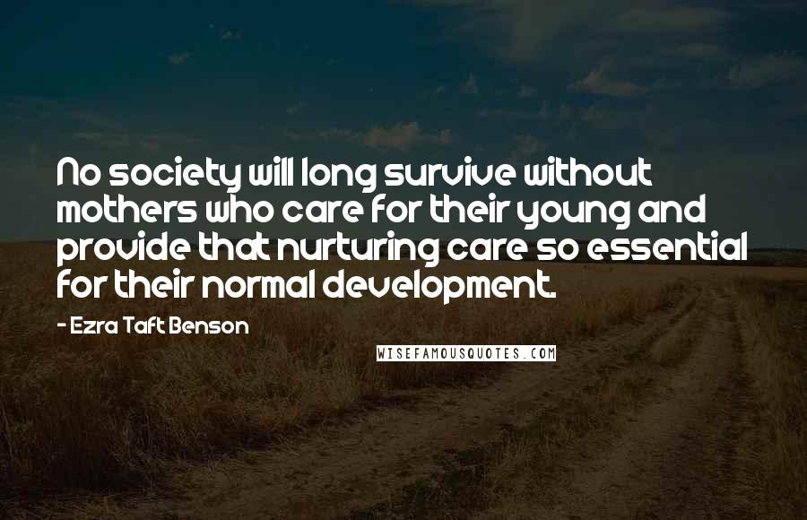 Ezra Taft Benson Quotes: No society will long survive without mothers who care for their young and provide that nurturing care so essential for their normal development.