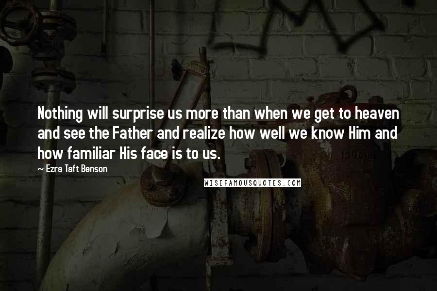 Ezra Taft Benson Quotes: Nothing will surprise us more than when we get to heaven and see the Father and realize how well we know Him and how familiar His face is to us.