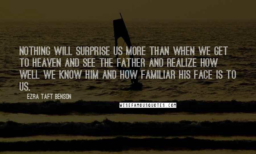 Ezra Taft Benson Quotes: Nothing will surprise us more than when we get to heaven and see the Father and realize how well we know Him and how familiar His face is to us.