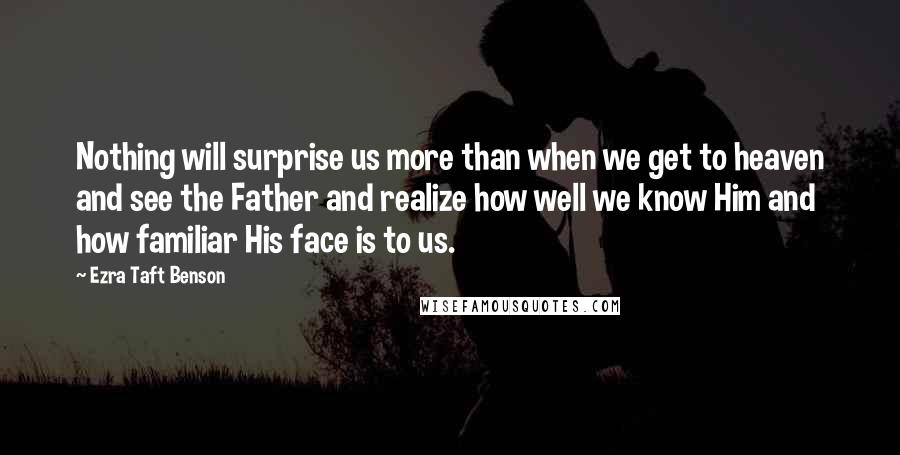 Ezra Taft Benson Quotes: Nothing will surprise us more than when we get to heaven and see the Father and realize how well we know Him and how familiar His face is to us.