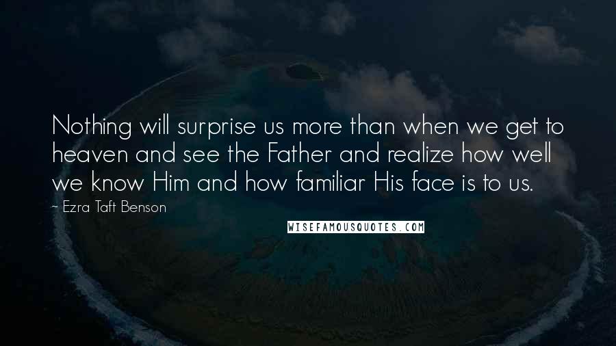 Ezra Taft Benson Quotes: Nothing will surprise us more than when we get to heaven and see the Father and realize how well we know Him and how familiar His face is to us.