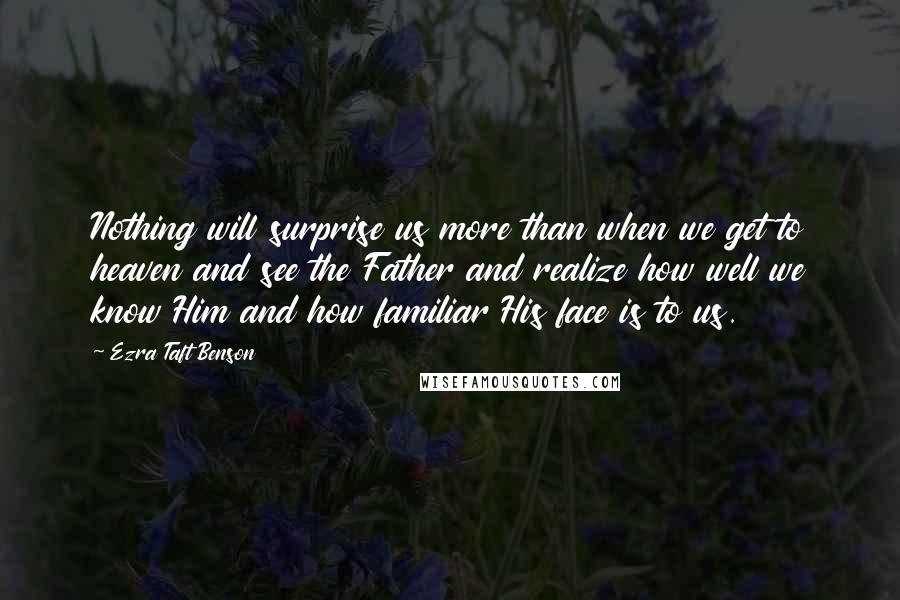 Ezra Taft Benson Quotes: Nothing will surprise us more than when we get to heaven and see the Father and realize how well we know Him and how familiar His face is to us.