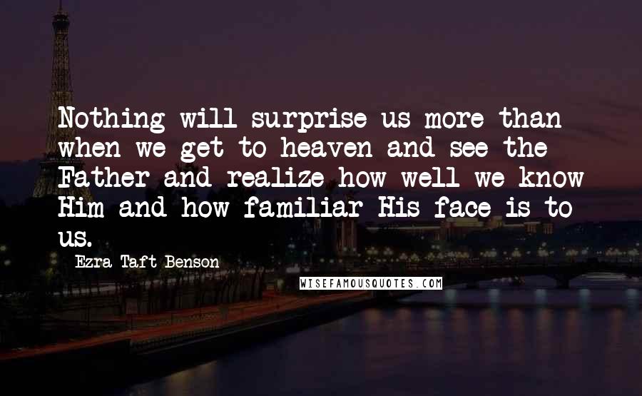 Ezra Taft Benson Quotes: Nothing will surprise us more than when we get to heaven and see the Father and realize how well we know Him and how familiar His face is to us.