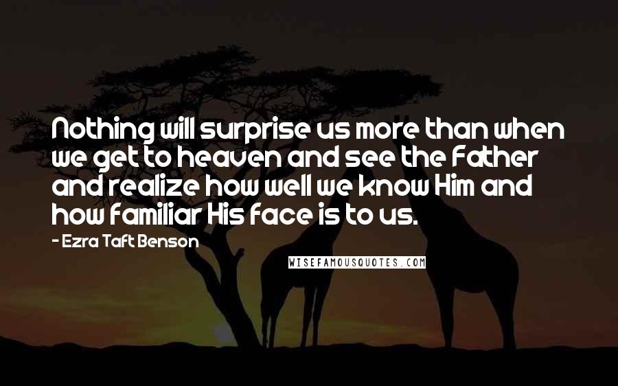 Ezra Taft Benson Quotes: Nothing will surprise us more than when we get to heaven and see the Father and realize how well we know Him and how familiar His face is to us.
