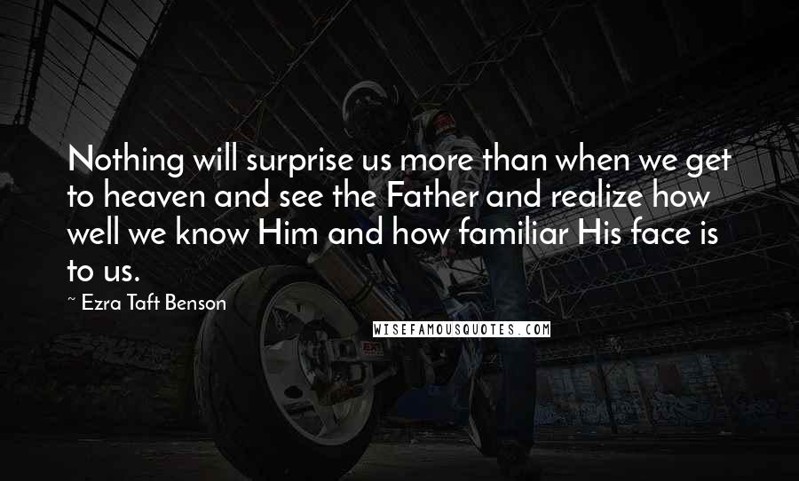 Ezra Taft Benson Quotes: Nothing will surprise us more than when we get to heaven and see the Father and realize how well we know Him and how familiar His face is to us.