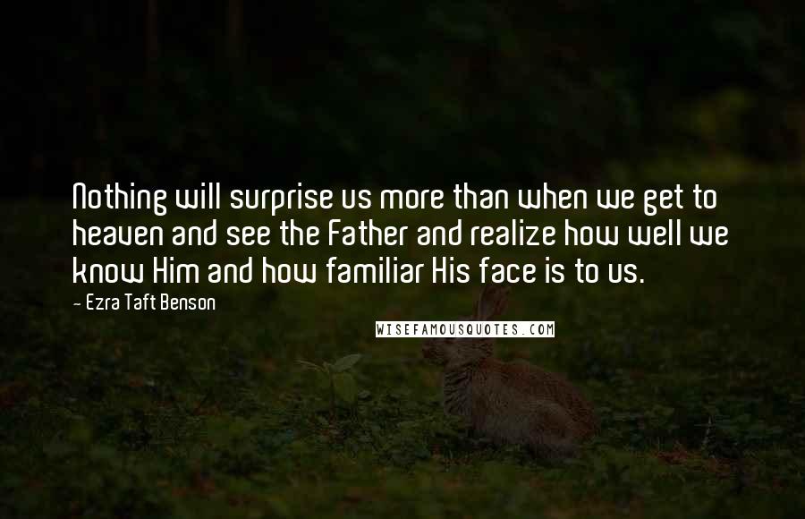 Ezra Taft Benson Quotes: Nothing will surprise us more than when we get to heaven and see the Father and realize how well we know Him and how familiar His face is to us.