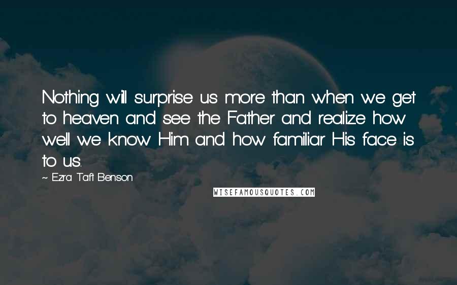 Ezra Taft Benson Quotes: Nothing will surprise us more than when we get to heaven and see the Father and realize how well we know Him and how familiar His face is to us.