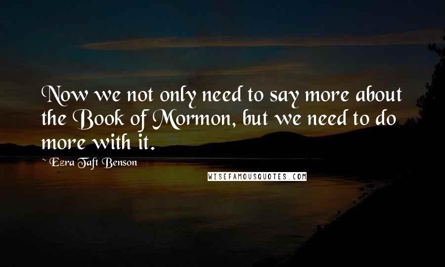 Ezra Taft Benson Quotes: Now we not only need to say more about the Book of Mormon, but we need to do more with it.