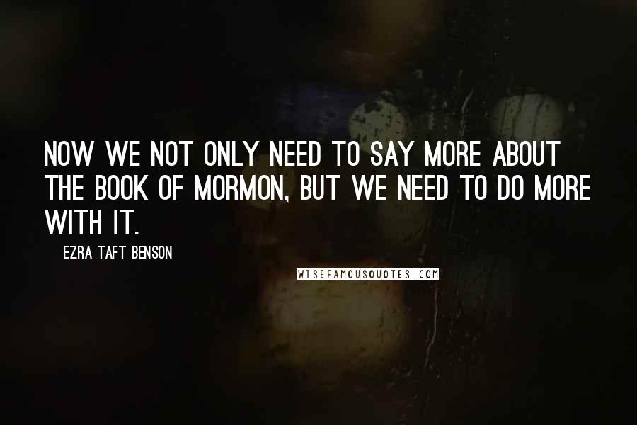 Ezra Taft Benson Quotes: Now we not only need to say more about the Book of Mormon, but we need to do more with it.