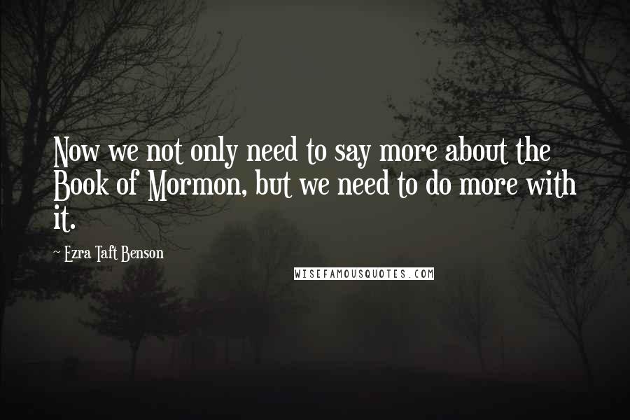 Ezra Taft Benson Quotes: Now we not only need to say more about the Book of Mormon, but we need to do more with it.