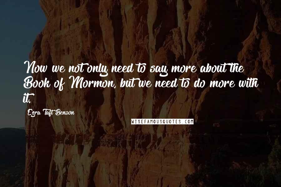 Ezra Taft Benson Quotes: Now we not only need to say more about the Book of Mormon, but we need to do more with it.