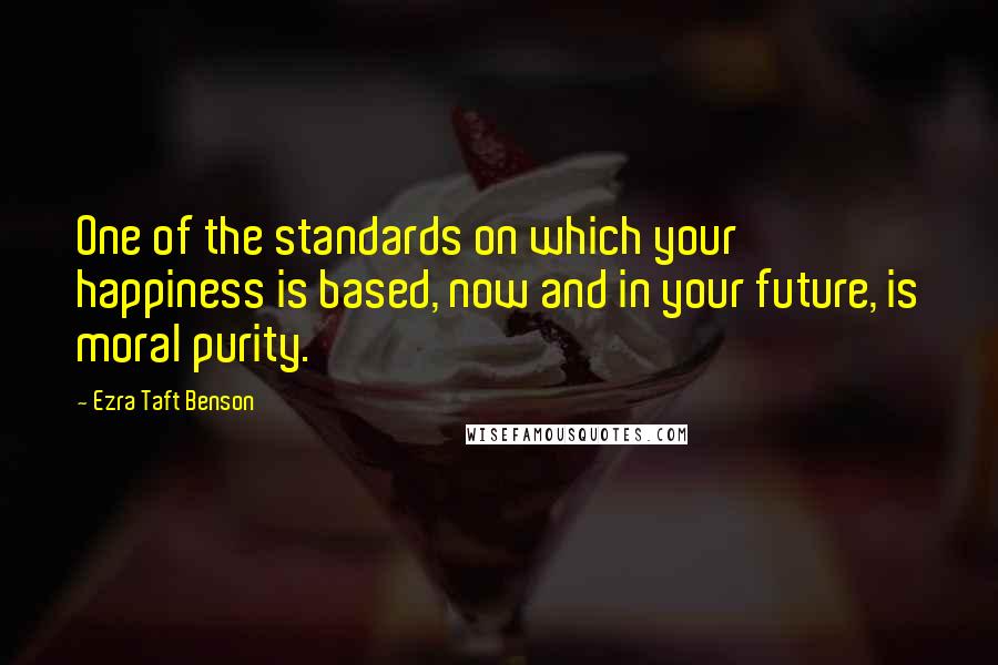 Ezra Taft Benson Quotes: One of the standards on which your happiness is based, now and in your future, is moral purity.