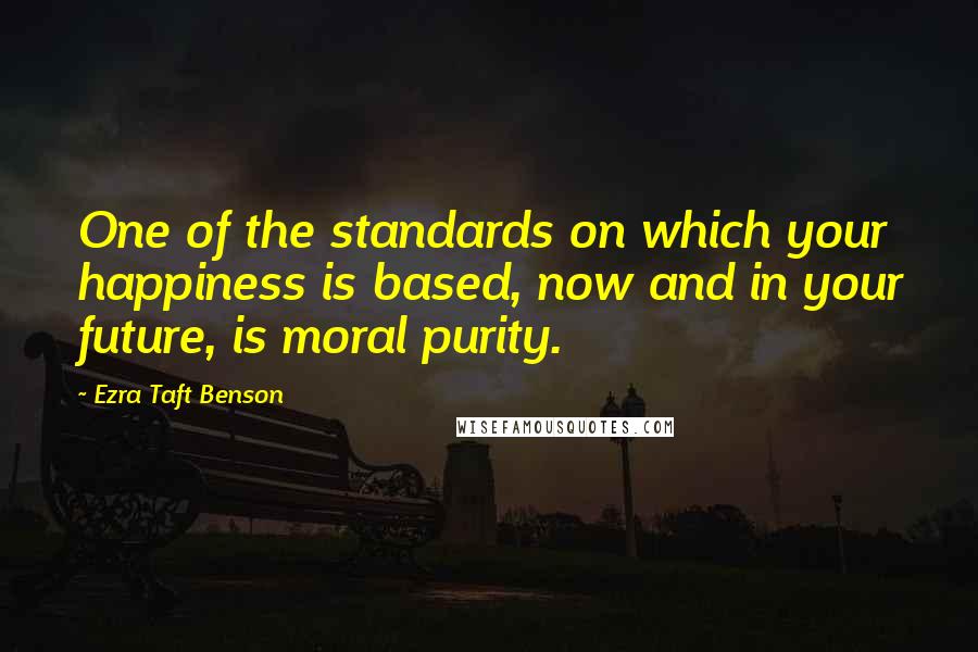 Ezra Taft Benson Quotes: One of the standards on which your happiness is based, now and in your future, is moral purity.