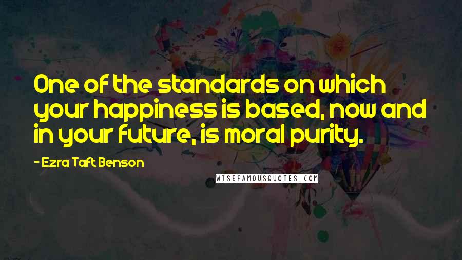 Ezra Taft Benson Quotes: One of the standards on which your happiness is based, now and in your future, is moral purity.