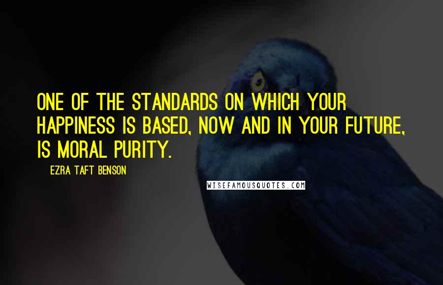 Ezra Taft Benson Quotes: One of the standards on which your happiness is based, now and in your future, is moral purity.