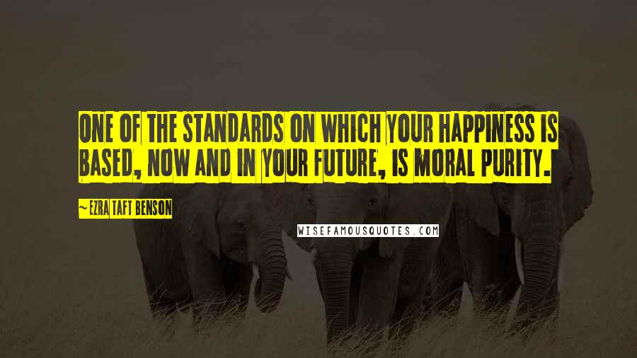 Ezra Taft Benson Quotes: One of the standards on which your happiness is based, now and in your future, is moral purity.