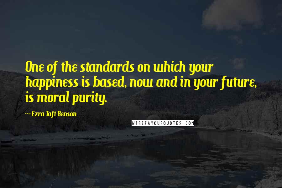 Ezra Taft Benson Quotes: One of the standards on which your happiness is based, now and in your future, is moral purity.