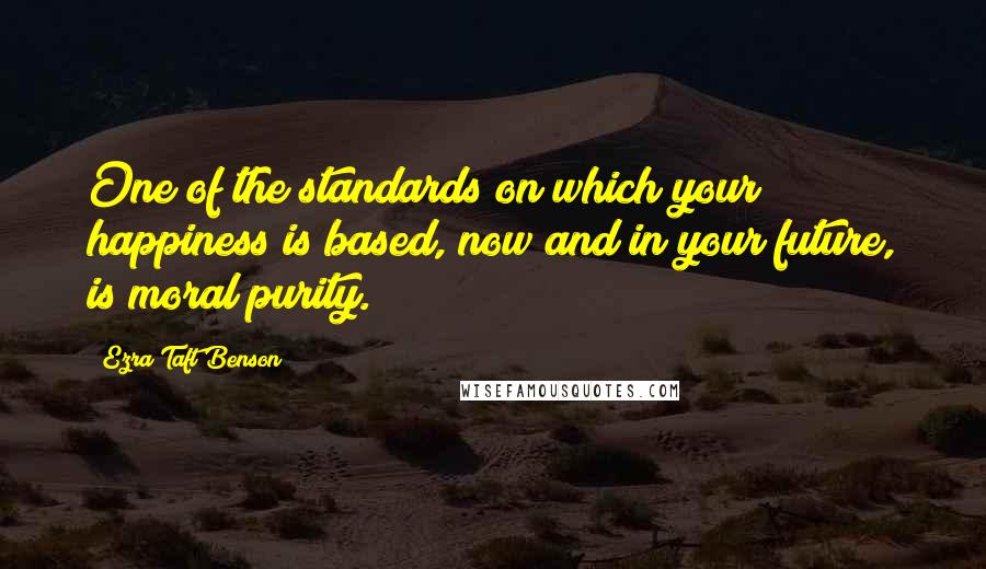 Ezra Taft Benson Quotes: One of the standards on which your happiness is based, now and in your future, is moral purity.