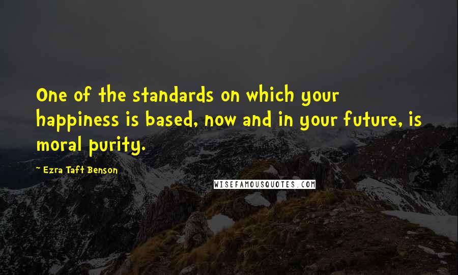 Ezra Taft Benson Quotes: One of the standards on which your happiness is based, now and in your future, is moral purity.