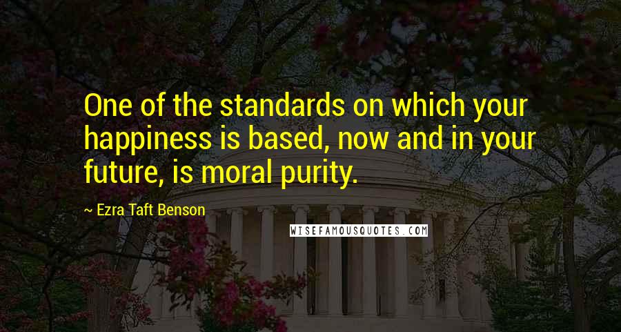 Ezra Taft Benson Quotes: One of the standards on which your happiness is based, now and in your future, is moral purity.