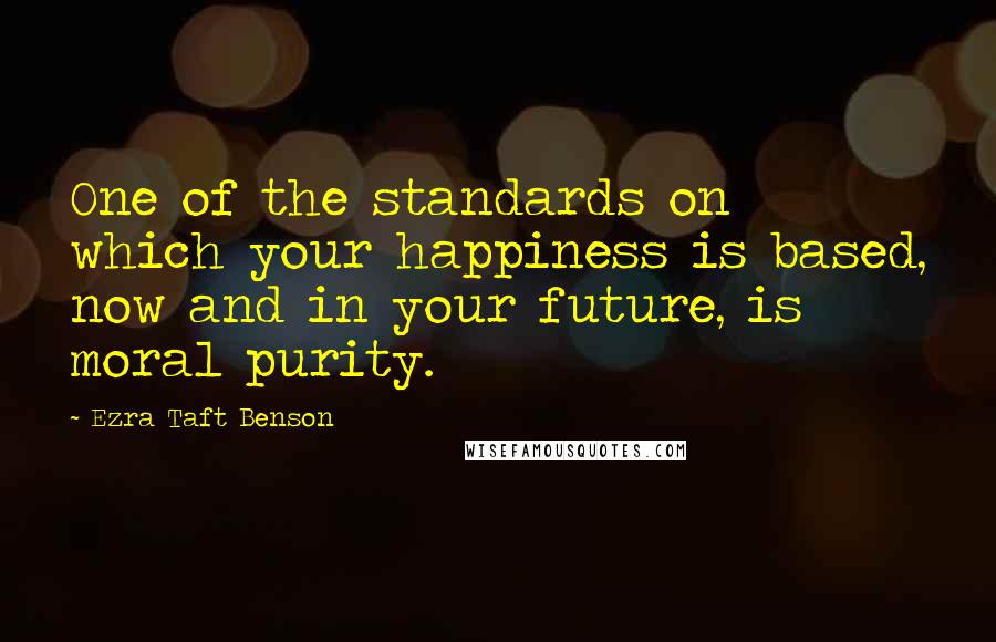 Ezra Taft Benson Quotes: One of the standards on which your happiness is based, now and in your future, is moral purity.