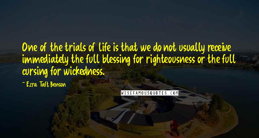 Ezra Taft Benson Quotes: One of the trials of life is that we do not usually receive immediately the full blessing for righteousness or the full cursing for wickedness.