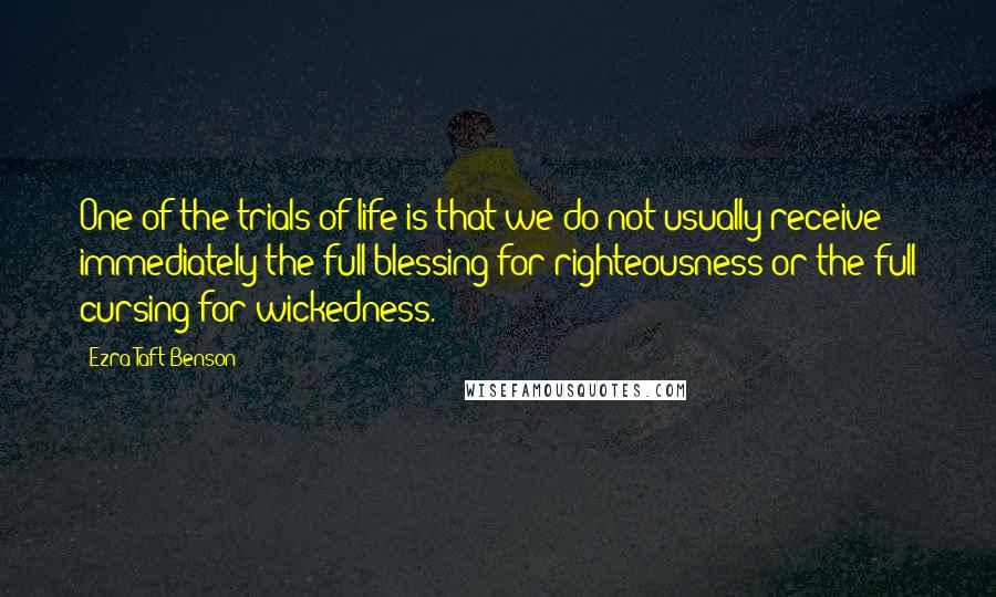 Ezra Taft Benson Quotes: One of the trials of life is that we do not usually receive immediately the full blessing for righteousness or the full cursing for wickedness.