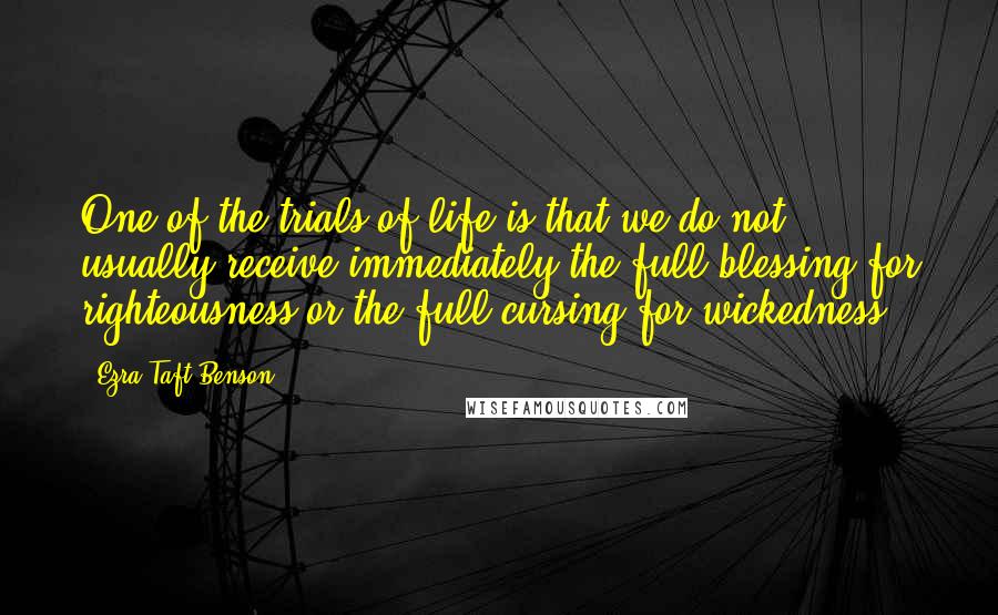 Ezra Taft Benson Quotes: One of the trials of life is that we do not usually receive immediately the full blessing for righteousness or the full cursing for wickedness.