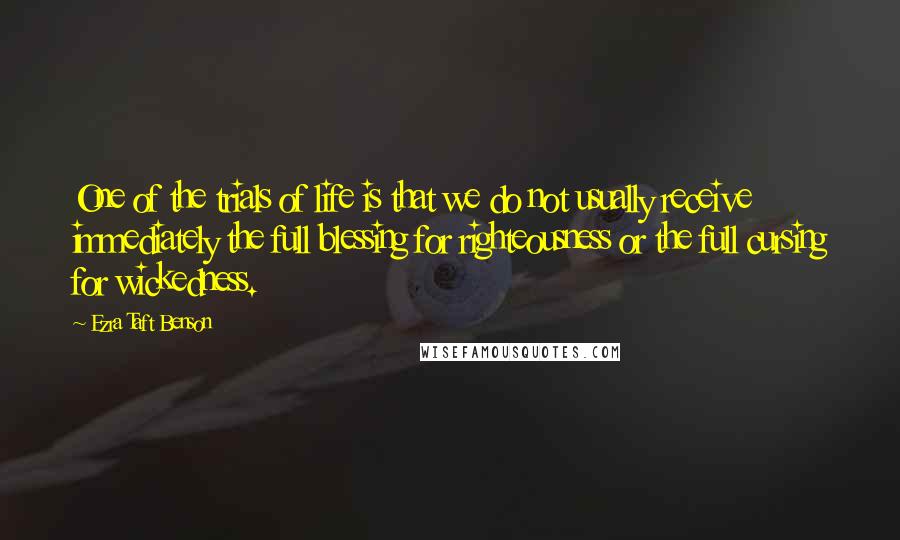 Ezra Taft Benson Quotes: One of the trials of life is that we do not usually receive immediately the full blessing for righteousness or the full cursing for wickedness.