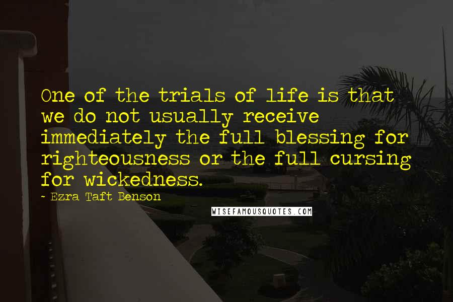 Ezra Taft Benson Quotes: One of the trials of life is that we do not usually receive immediately the full blessing for righteousness or the full cursing for wickedness.