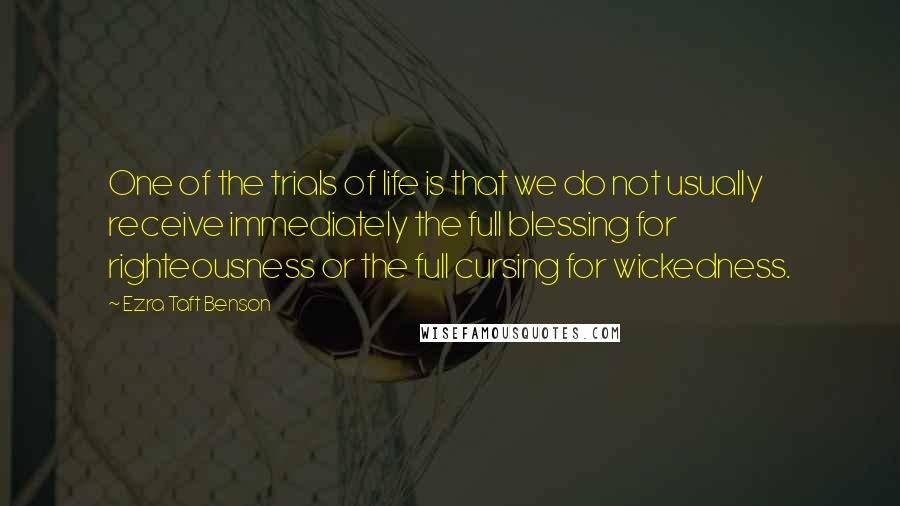 Ezra Taft Benson Quotes: One of the trials of life is that we do not usually receive immediately the full blessing for righteousness or the full cursing for wickedness.