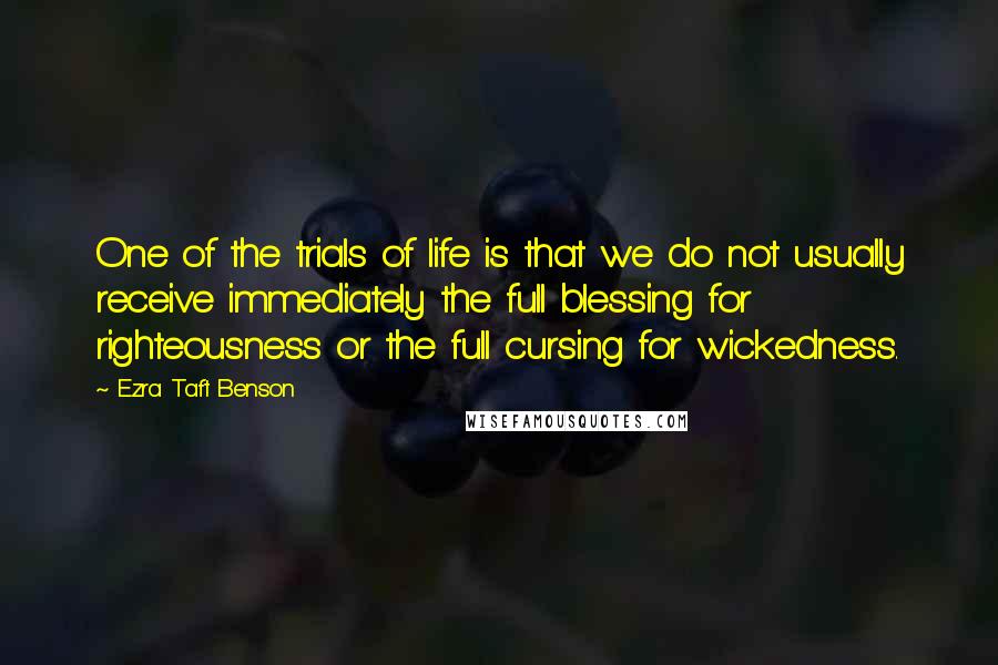 Ezra Taft Benson Quotes: One of the trials of life is that we do not usually receive immediately the full blessing for righteousness or the full cursing for wickedness.