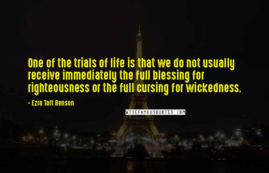 Ezra Taft Benson Quotes: One of the trials of life is that we do not usually receive immediately the full blessing for righteousness or the full cursing for wickedness.