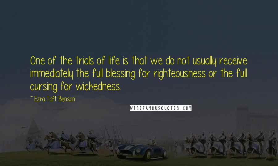 Ezra Taft Benson Quotes: One of the trials of life is that we do not usually receive immediately the full blessing for righteousness or the full cursing for wickedness.