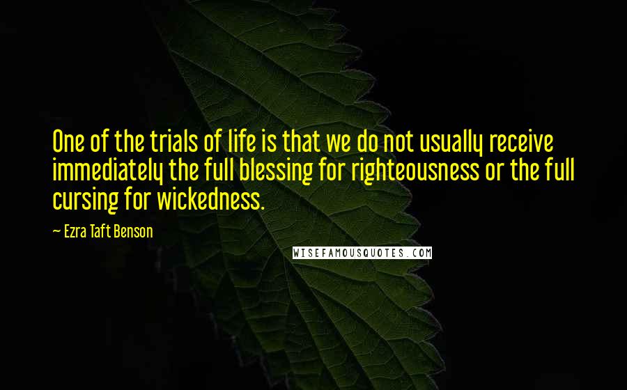 Ezra Taft Benson Quotes: One of the trials of life is that we do not usually receive immediately the full blessing for righteousness or the full cursing for wickedness.