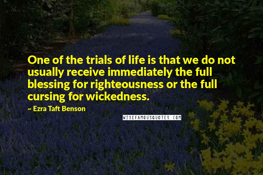 Ezra Taft Benson Quotes: One of the trials of life is that we do not usually receive immediately the full blessing for righteousness or the full cursing for wickedness.