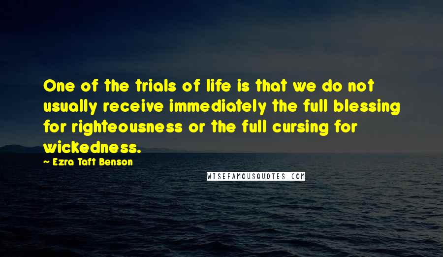 Ezra Taft Benson Quotes: One of the trials of life is that we do not usually receive immediately the full blessing for righteousness or the full cursing for wickedness.