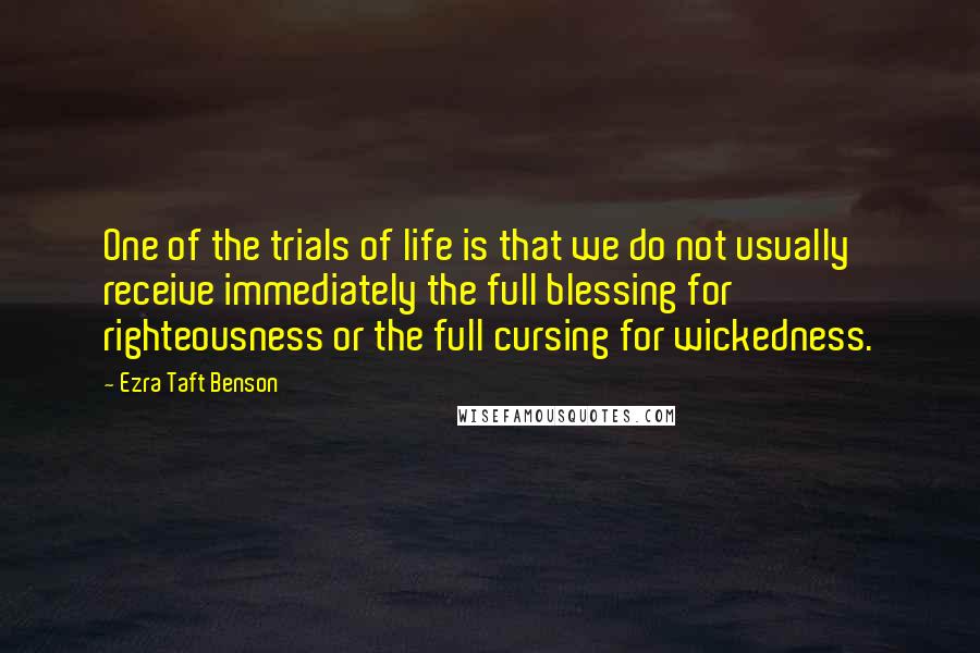 Ezra Taft Benson Quotes: One of the trials of life is that we do not usually receive immediately the full blessing for righteousness or the full cursing for wickedness.