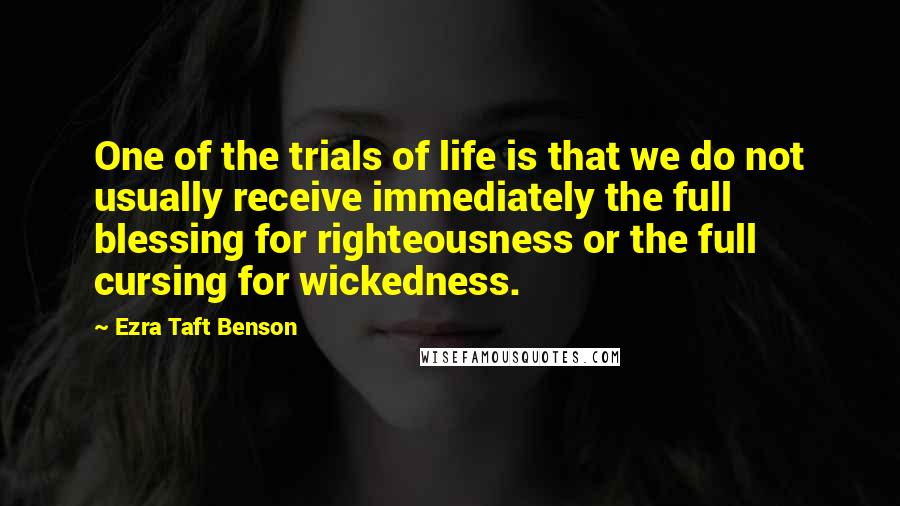 Ezra Taft Benson Quotes: One of the trials of life is that we do not usually receive immediately the full blessing for righteousness or the full cursing for wickedness.