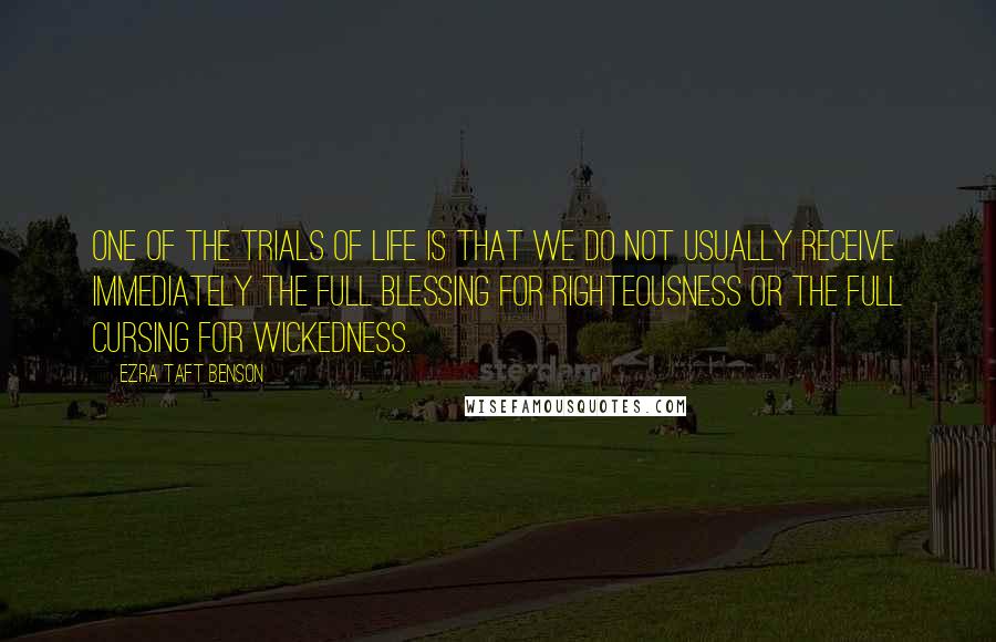 Ezra Taft Benson Quotes: One of the trials of life is that we do not usually receive immediately the full blessing for righteousness or the full cursing for wickedness.