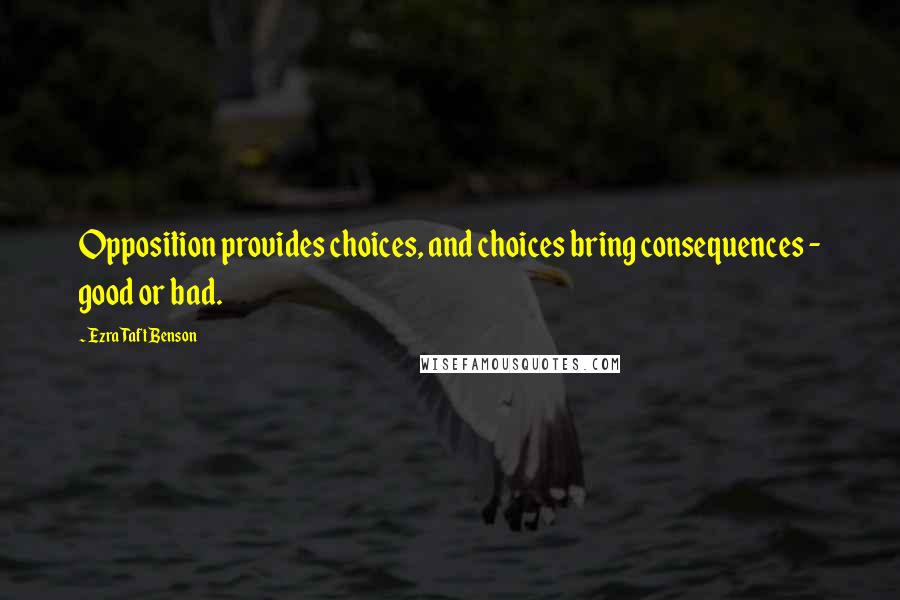Ezra Taft Benson Quotes: Opposition provides choices, and choices bring consequences - good or bad.