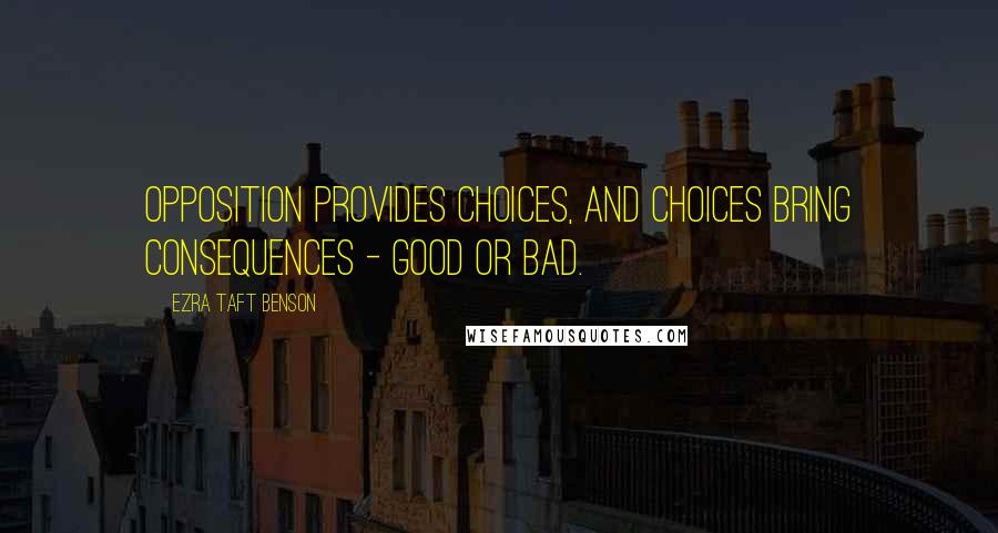 Ezra Taft Benson Quotes: Opposition provides choices, and choices bring consequences - good or bad.