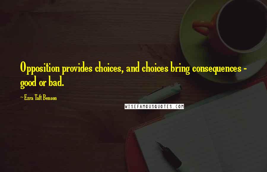 Ezra Taft Benson Quotes: Opposition provides choices, and choices bring consequences - good or bad.