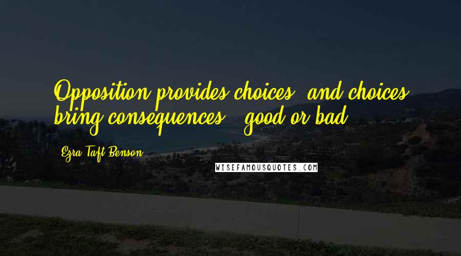 Ezra Taft Benson Quotes: Opposition provides choices, and choices bring consequences - good or bad.