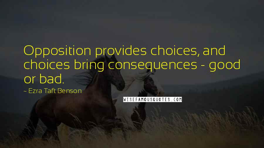 Ezra Taft Benson Quotes: Opposition provides choices, and choices bring consequences - good or bad.