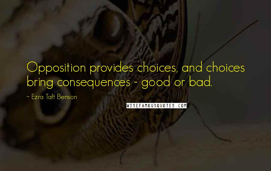 Ezra Taft Benson Quotes: Opposition provides choices, and choices bring consequences - good or bad.